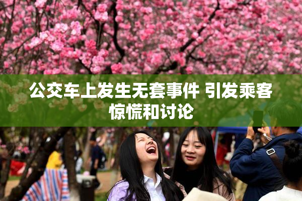 公交车上发生无套事件 引发乘客惊慌和讨论