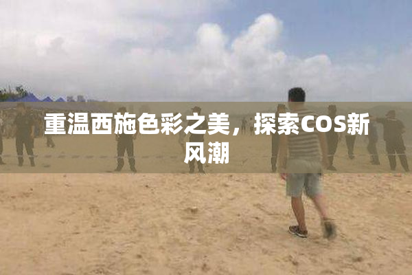 重温西施色彩之美，探索COS新风潮