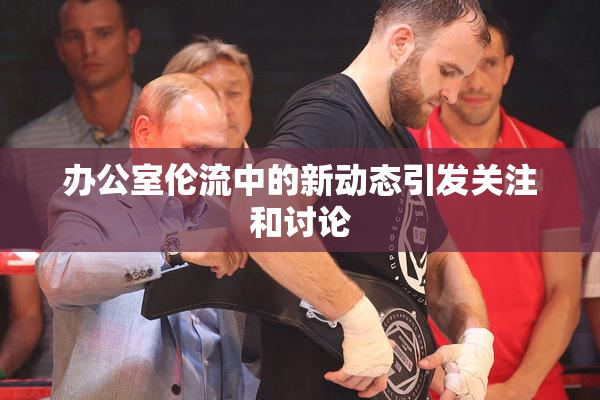办公室伦流中的新动态引发关注和讨论