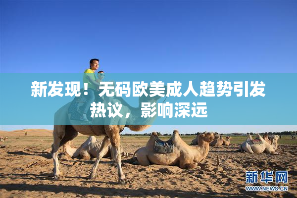 新发现！无码欧美成人趋势引发热议，影响深远
