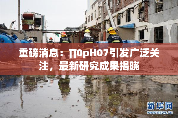 重磅消息：∏0pH07引发广泛关注，最新研究成果揭晓