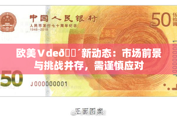 欧美Ⅴde🔴新动态：市场前景与挑战并存，需谨慎应对