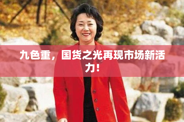 九色重，国货之光再现市场新活力！