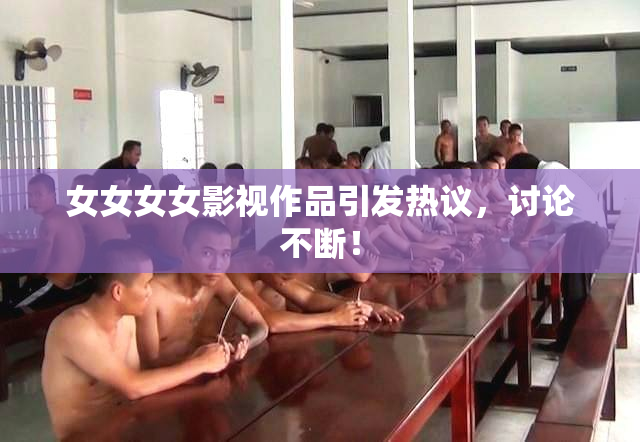 女女女女影视作品引发热议，讨论不断！