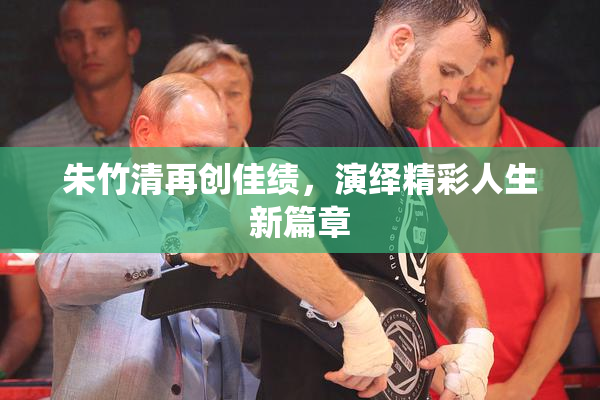 朱竹清再创佳绩，演绎精彩人生新篇章