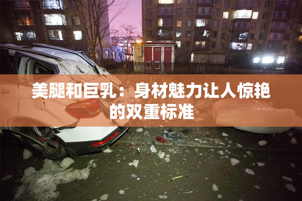 美腿和巨乳：身材魅力让人惊艳的双重标准