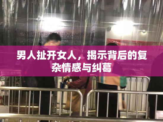 男人扯开女人，揭示背后的复杂情感与纠葛