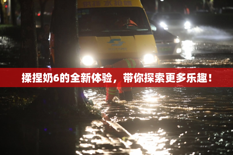 揉捏奶6的全新体验，带你探索更多乐趣！