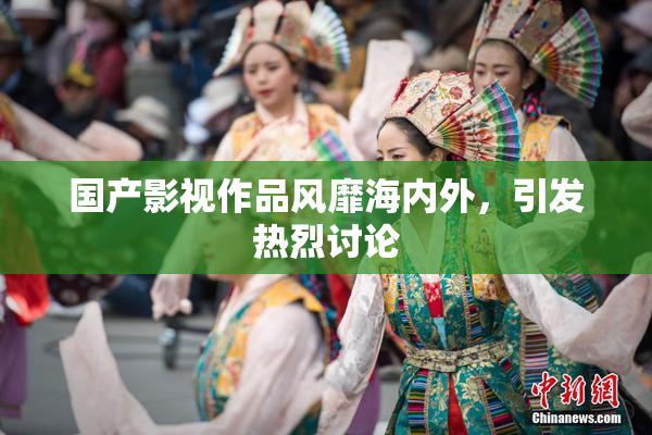 国产影视作品风靡海内外，引发热烈讨论