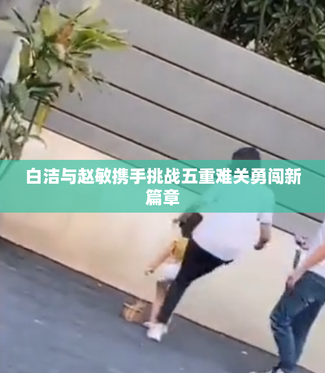 白洁与赵敏携手挑战五重难关勇闯新篇章