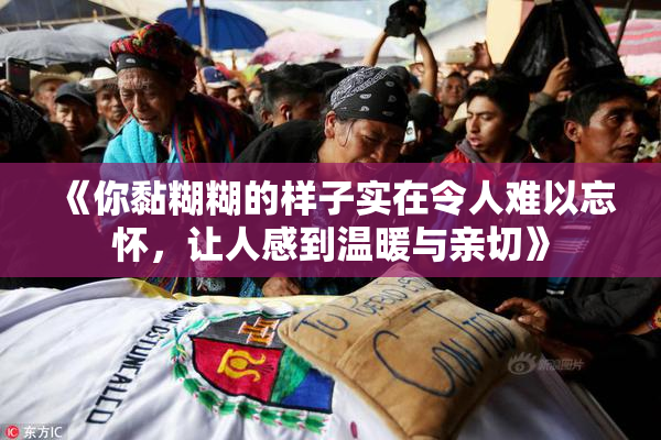 《你黏糊糊的样子实在令人难以忘怀，让人感到温暖与亲切》