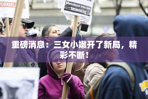 重磅消息：三女小嫩开了新局，精彩不断！