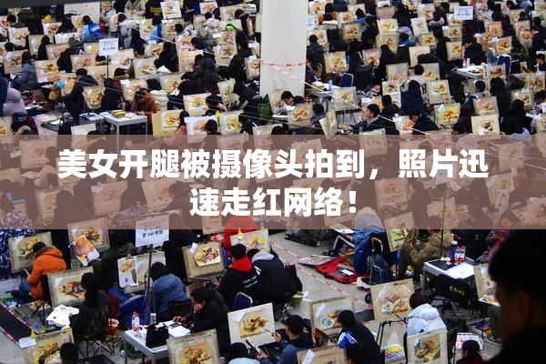 美女开腿被摄像头拍到，照片迅速走红网络！