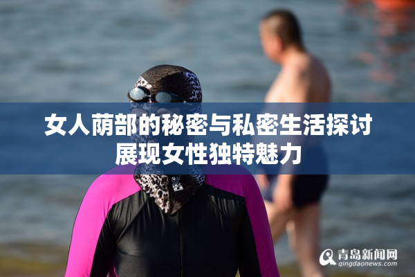女人荫部的秘密与私密生活探讨展现女性独特魅力