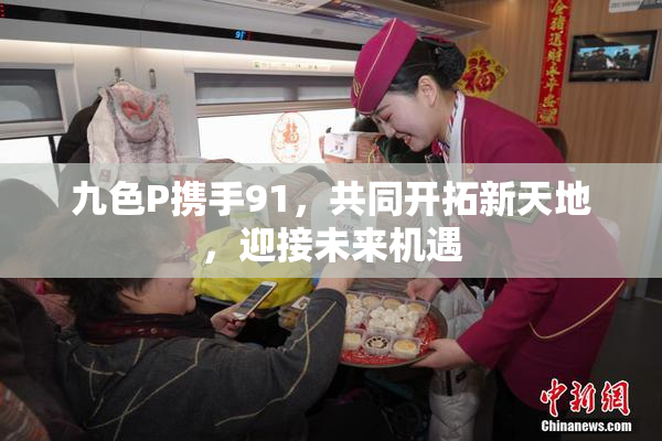 九色P携手91，共同开拓新天地，迎接未来机遇
