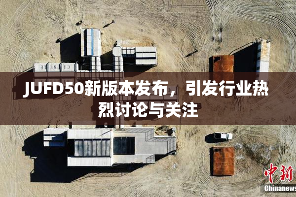 JUFD50新版本发布，引发行业热烈讨论与关注