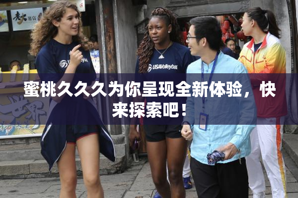 蜜桃久久久为你呈现全新体验，快来探索吧！