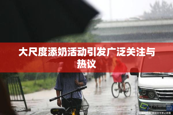 大尺度添奶活动引发广泛关注与热议