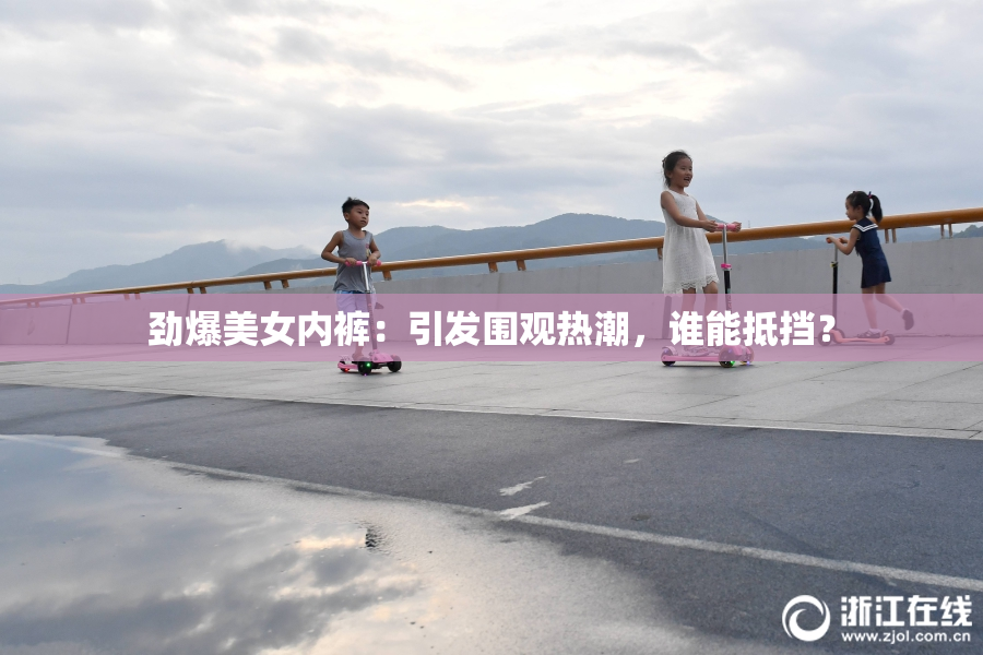 劲爆美女内裤：引发围观热潮，谁能抵挡？