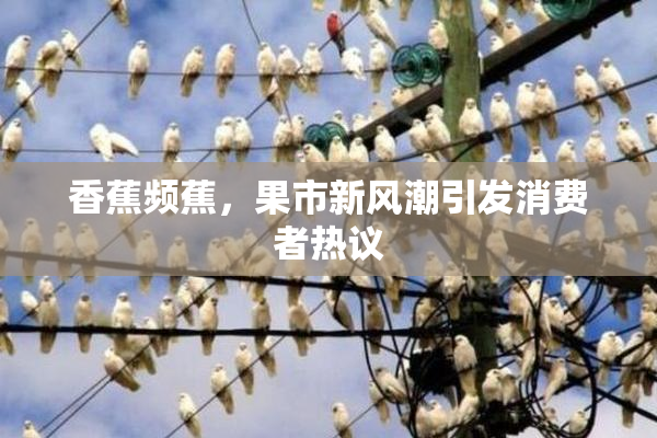 香蕉频蕉，果市新风潮引发消费者热议