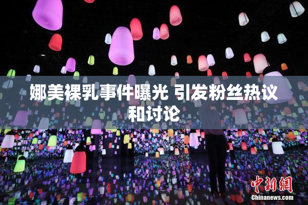 娜美裸乳事件曝光 引发粉丝热议和讨论