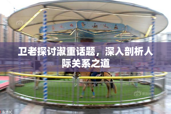 卫老探讨淑重话题，深入剖析人际关系之道