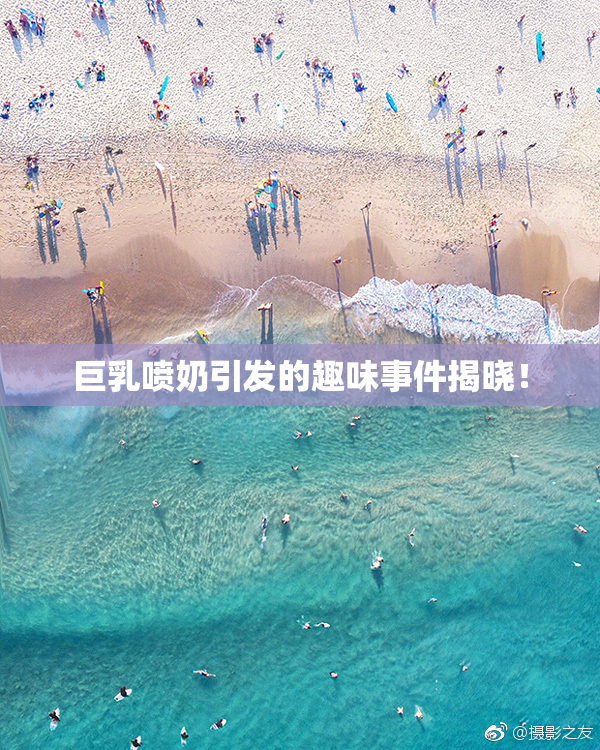 巨乳喷奶引发的趣味事件揭晓！