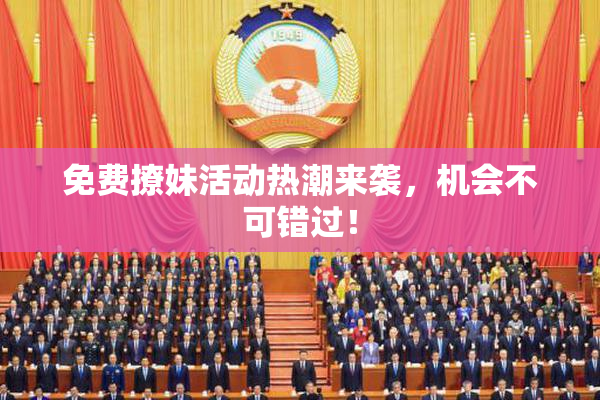免费撩妹活动热潮来袭，机会不可错过！