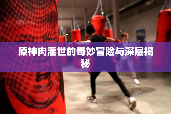 原神肉淫世的奇妙冒险与深层揭秘