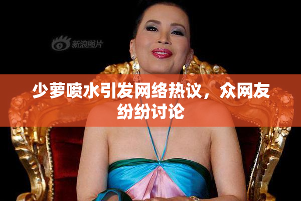 少萝喷水引发网络热议，众网友纷纷讨论