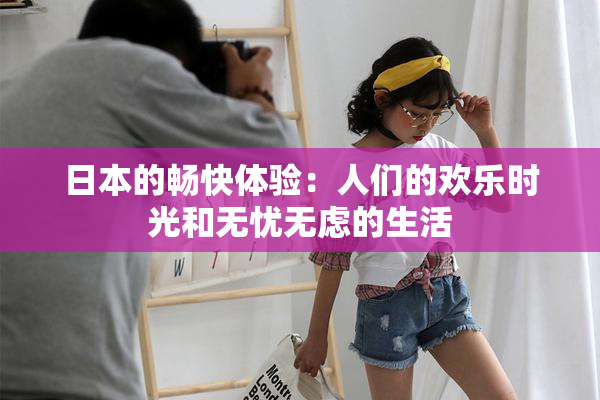日本的畅快体验：人们的欢乐时光和无忧无虑的生活