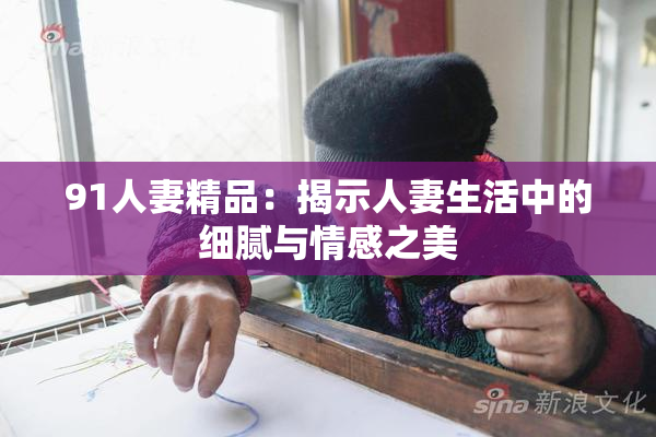 91人妻精品：揭示人妻生活中的细腻与情感之美