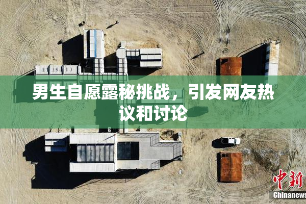 男生自愿露秘挑战，引发网友热议和讨论
