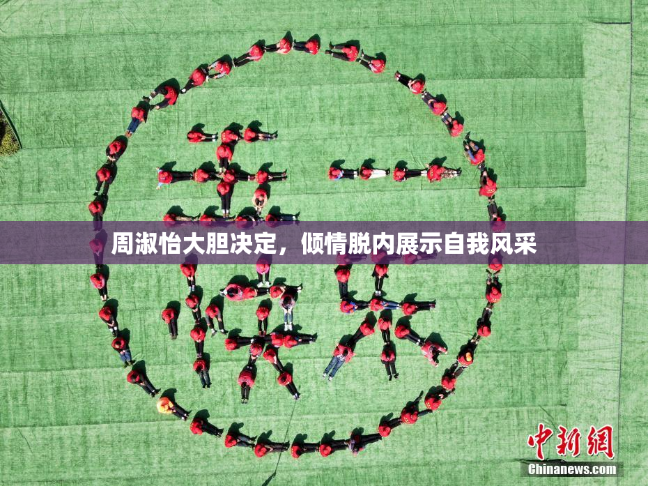 周淑怡大胆决定，倾情脱内展示自我风采