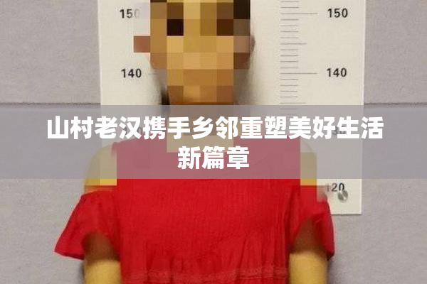 山村老汉携手乡邻重塑美好生活新篇章