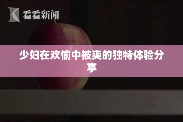 少妇在欢愉中被爽的独特体验分享