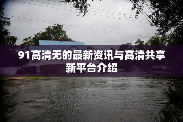 91高清无的最新资讯与高清共享新平台介绍