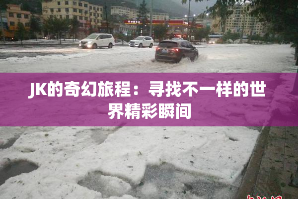 JK的奇幻旅程：寻找不一样的世界精彩瞬间