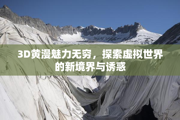 3D黄漫魅力无穷，探索虚拟世界的新境界与诱惑