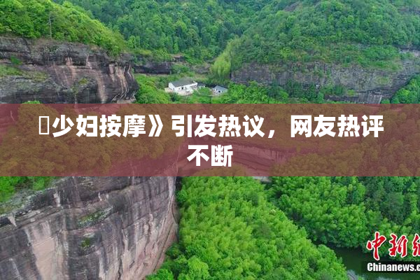巜少妇按摩》引发热议，网友热评不断
