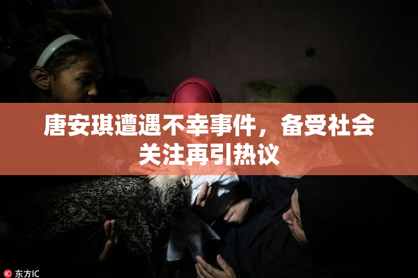 唐安琪遭遇不幸事件，备受社会关注再引热议