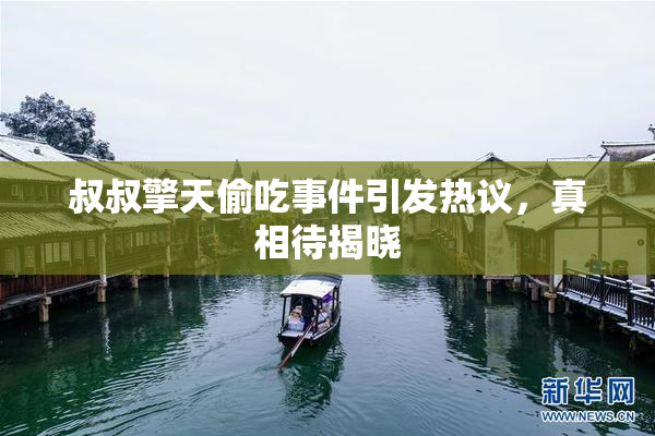 叔叔擎天偷吃事件引发热议，真相待揭晓