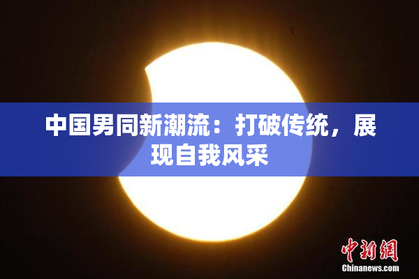 中国男同新潮流：打破传统，展现自我风采