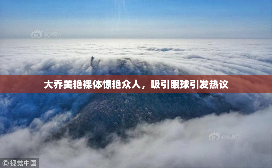 大乔美艳裸体惊艳众人，吸引眼球引发热议