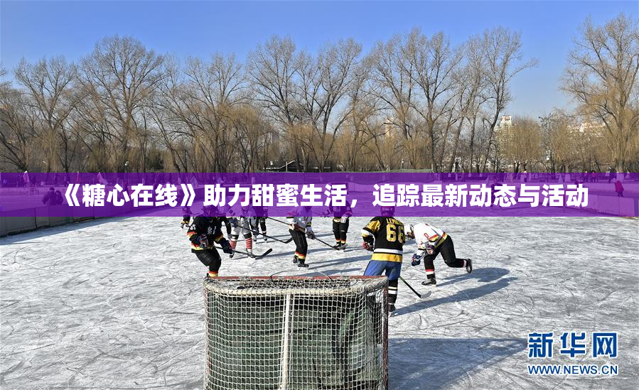 《糖心在线》助力甜蜜生活，追踪最新动态与活动
