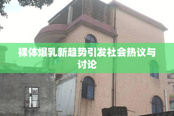 裸体爆乳新趋势引发社会热议与讨论