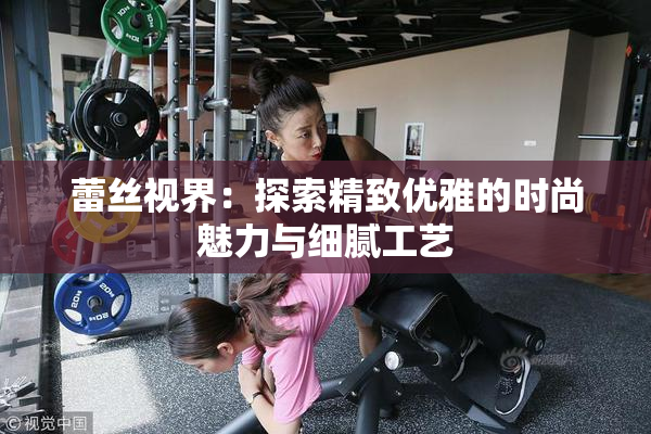 蕾丝视界：探索精致优雅的时尚魅力与细腻工艺