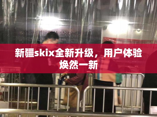 新疆skix全新升级，用户体验焕然一新