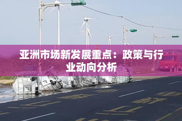 亚洲市场新发展重点：政策与行业动向分析