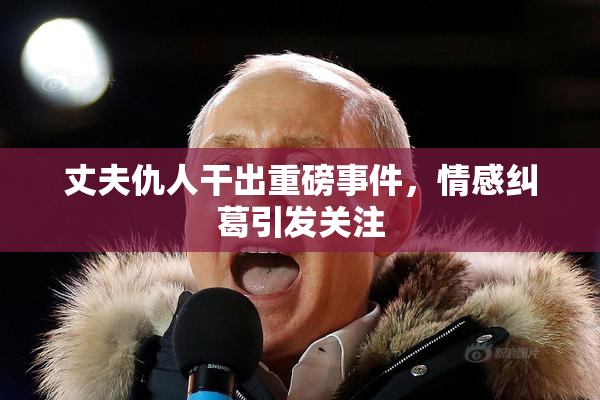 丈夫仇人干出重磅事件，情感纠葛引发关注